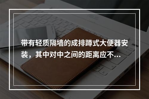 带有轻质隔墙的成排蹲式大便器安装，其中对中之间的距离应不小于