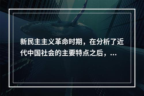 新民主主义革命时期，在分析了近代中国社会的主要特点之后，毛泽