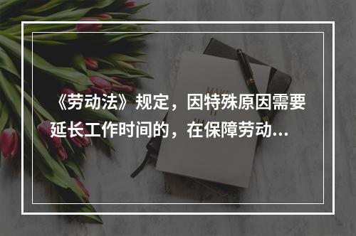 《劳动法》规定，因特殊原因需要延长工作时间的，在保障劳动者身