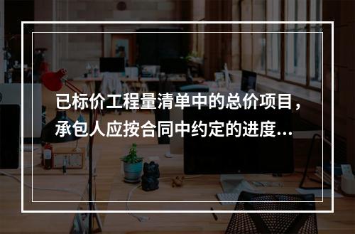 已标价工程量清单中的总价项目，承包人应按合同中约定的进度款