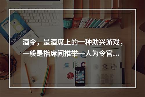 酒令，是酒席上的一种助兴游戏，一般是指席间推举一人为令官，余