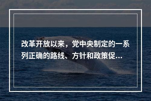 改革开放以来，党中央制定的一系列正确的路线、方针和政策促进了