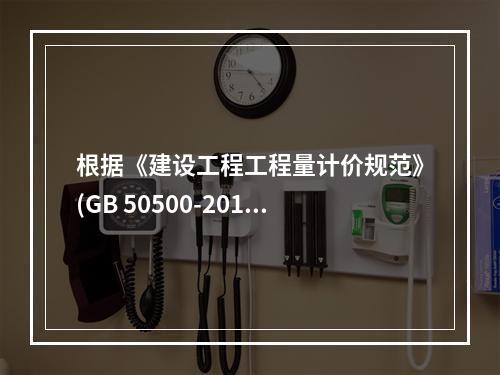 根据《建设工程工程量计价规范》(GB 50500-2013,