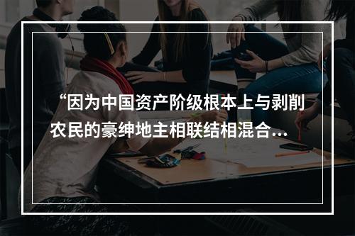 “因为中国资产阶级根本上与剥削农民的豪绅地主相联结相混合，中