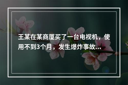 王某在某商厦买了一台电视机，使用不到3个月，发生爆炸事故，家