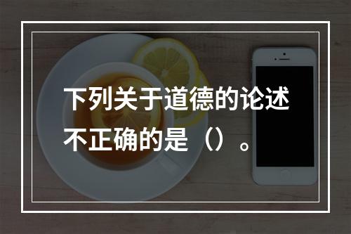 下列关于道德的论述不正确的是（）。