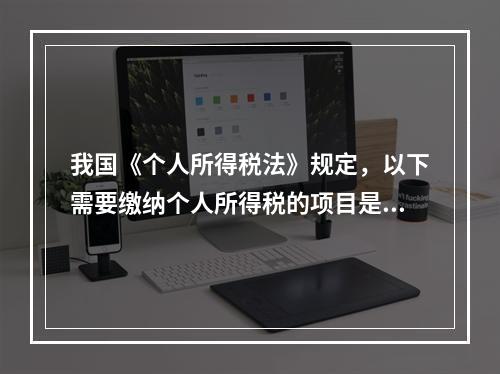 我国《个人所得税法》规定，以下需要缴纳个人所得税的项目是()