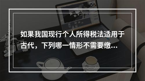 如果我国现行个人所得税法适用于古代，下列哪一情形不需要缴纳个