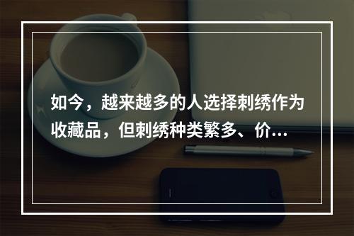 如今，越来越多的人选择刺绣作为收藏品，但刺绣种类繁多、价格不