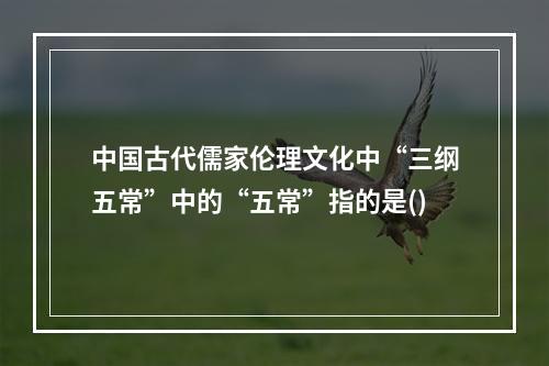 中国古代儒家伦理文化中“三纲五常”中的“五常”指的是()