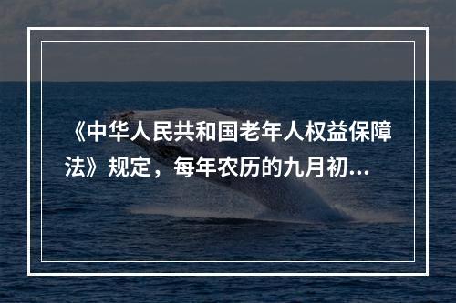 《中华人民共和国老年人权益保障法》规定，每年农历的九月初九为