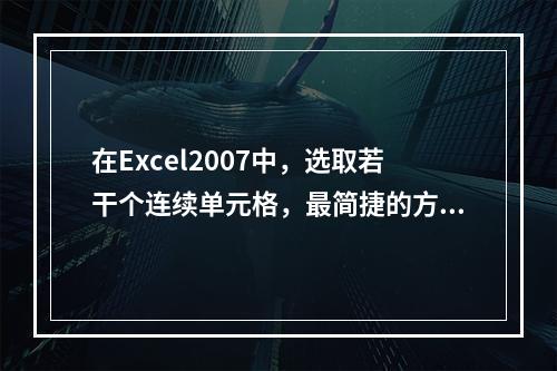 在Excel2007中，选取若干个连续单元格，最简捷的方法为