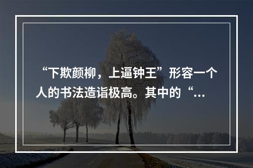 “下欺颜柳，上逼钟王”形容一个人的书法造诣极高。其中的“颜柳