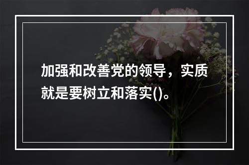 加强和改善党的领导，实质就是要树立和落实()。