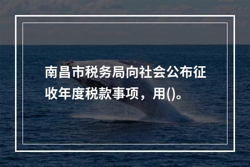 南昌市税务局向社会公布征收年度税款事项，用()。