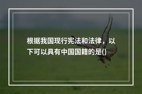 根据我国现行宪法和法律，以下可以具有中国国籍的是()