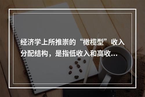 经济学上所推崇的“橄榄型”收入分配结构，是指低收入和高收入相