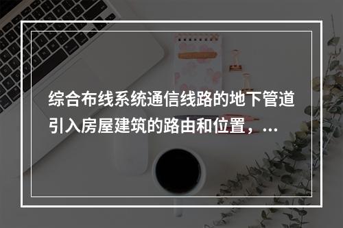 综合布线系统通信线路的地下管道引入房屋建筑的路由和位置，应与