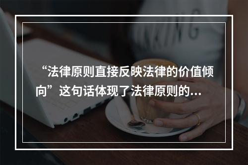 “法律原则直接反映法律的价值倾向”这句话体现了法律原则的()