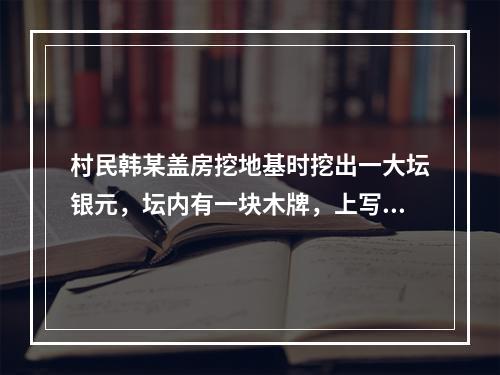 村民韩某盖房挖地基时挖出一大坛银元，坛内有一块木牌，上写“为