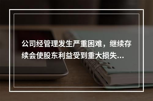 公司经管理发生严重困难，继续存续会使股东利益受到重大损失，通