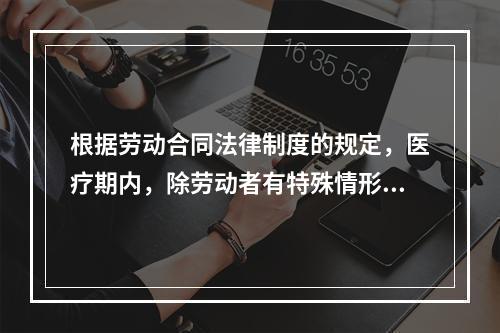 根据劳动合同法律制度的规定，医疗期内，除劳动者有特殊情形外，