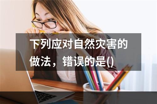 下列应对自然灾害的做法，错误的是()