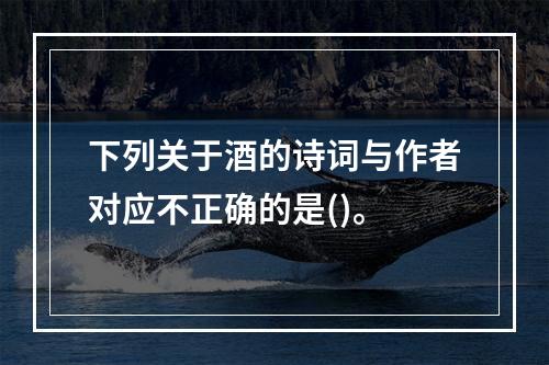 下列关于酒的诗词与作者对应不正确的是()。