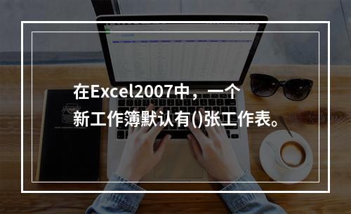 在Excel2007中，一个新工作簿默认有()张工作表。