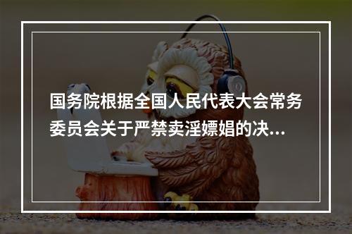 国务院根据全国人民代表大会常务委员会关于严禁卖淫嫖娼的决定的