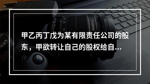 甲乙丙丁戊为某有限责任公司的股东，甲欲转让自己的股权给自己的