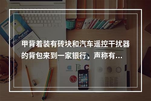 甲背着装有砖块和汽车遥控干扰器的背包来到一家银行，声称有炸弹