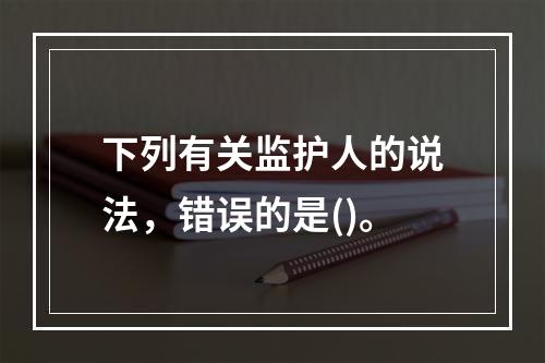 下列有关监护人的说法，错误的是()。