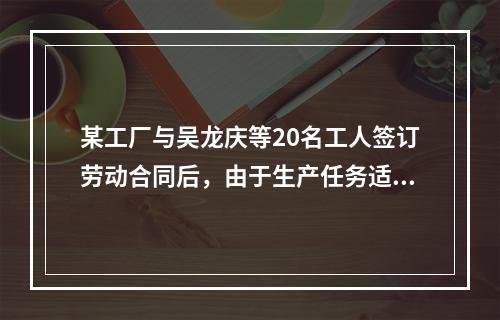 某工厂与吴龙庆等20名工人签订劳动合同后，由于生产任务适应客