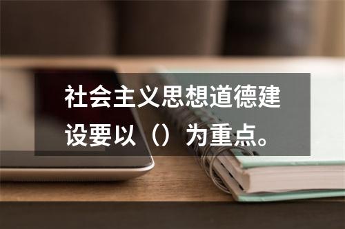 社会主义思想道德建设要以（）为重点。