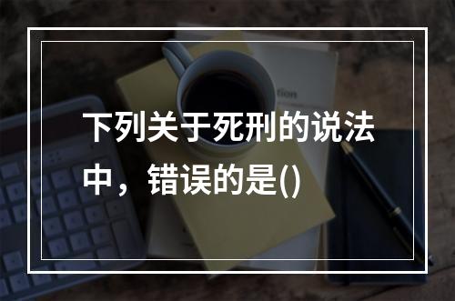 下列关于死刑的说法中，错误的是()