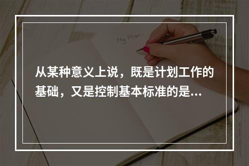 从某种意义上说，既是计划工作的基础，又是控制基本标准的是()