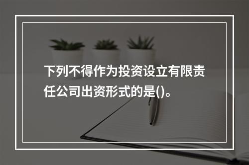 下列不得作为投资设立有限责任公司出资形式的是()。