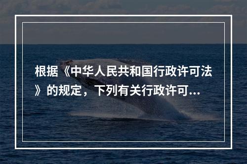 根据《中华人民共和国行政许可法》的规定，下列有关行政许可的审