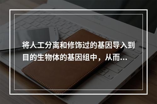 将人工分离和修饰过的基因导入到目的生物体的基因组中，从而达到