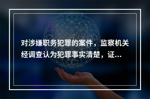 对涉嫌职务犯罪的案件，监察机关经调查认为犯罪事实清楚，证据确