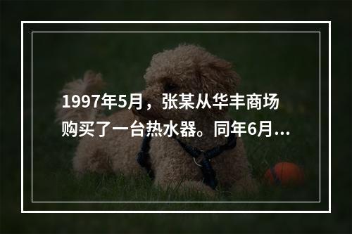 1997年5月，张某从华丰商场购买了一台热水器。同年6月，该