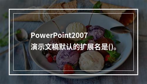 PowerPoint2007演示文稿默认的扩展名是()。