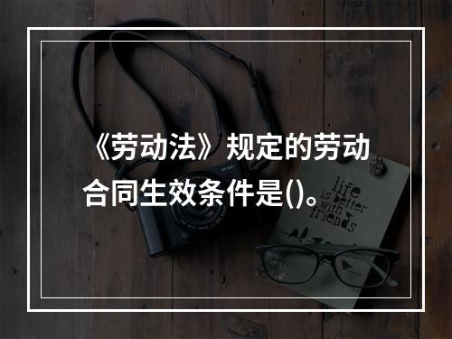 《劳动法》规定的劳动合同生效条件是()。