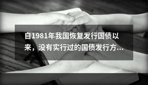 自1981年我国恢复发行国债以来，没有实行过的国债发行方式是