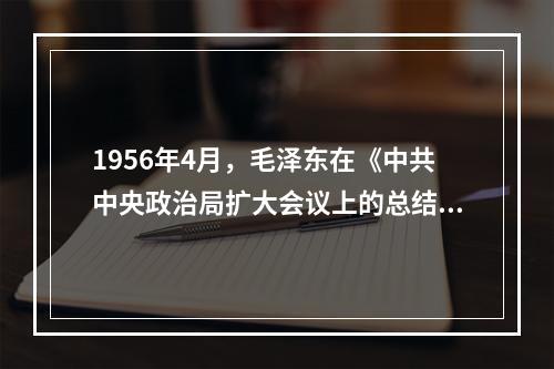 1956年4月，毛泽东在《中共中央政治局扩大会议上的总结讲话