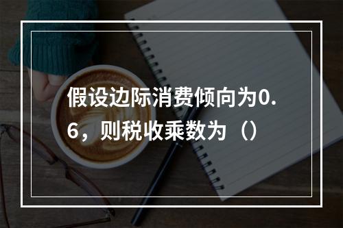 假设边际消费倾向为0.6，则税收乘数为（）