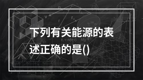 下列有关能源的表述正确的是()