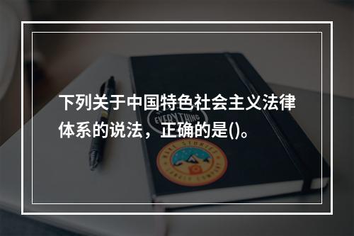 下列关于中国特色社会主义法律体系的说法，正确的是()。