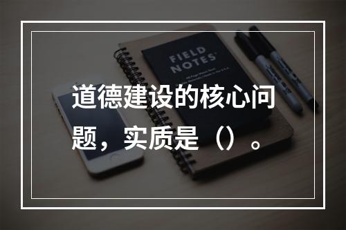 道德建设的核心问题，实质是（）。